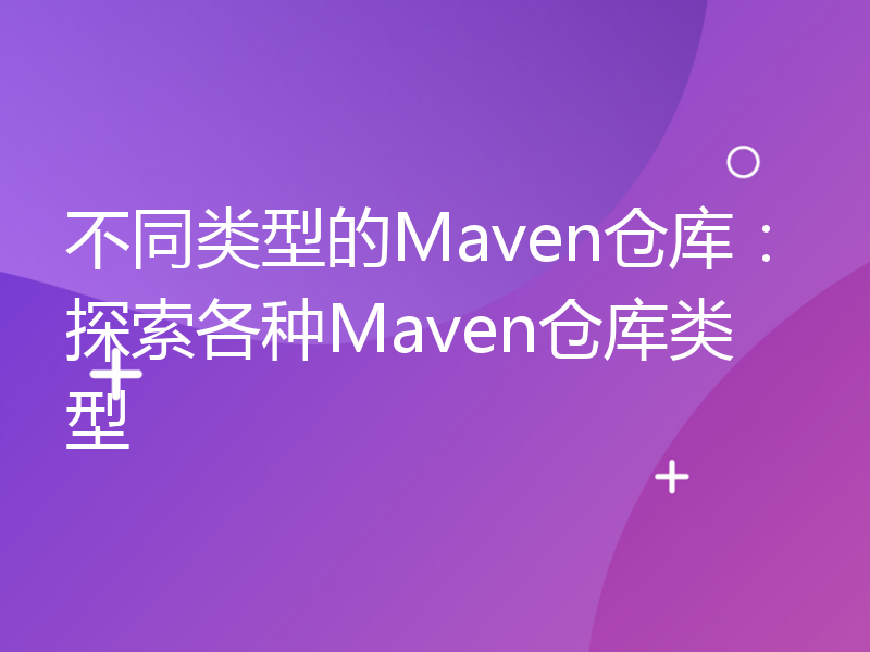 不同类型的Maven仓库：探索各种Maven仓库类型