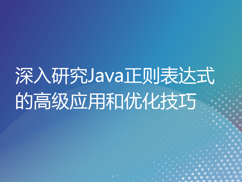 深入研究Java正则表达式的高级应用和优化技巧
