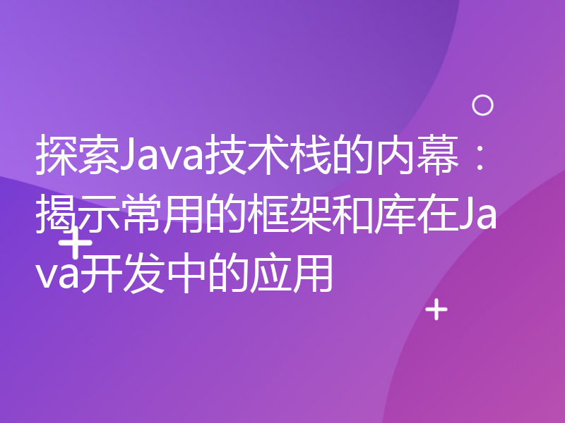 探索Java技术栈的内幕：揭示常用的框架和库在Java开发中的应用