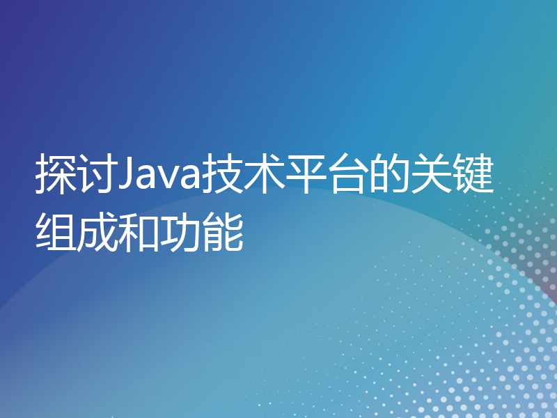探讨Java技术平台的关键组成和功能