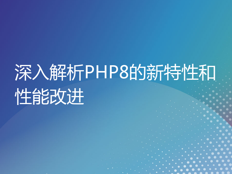 深入解析PHP8的新特性和性能改进