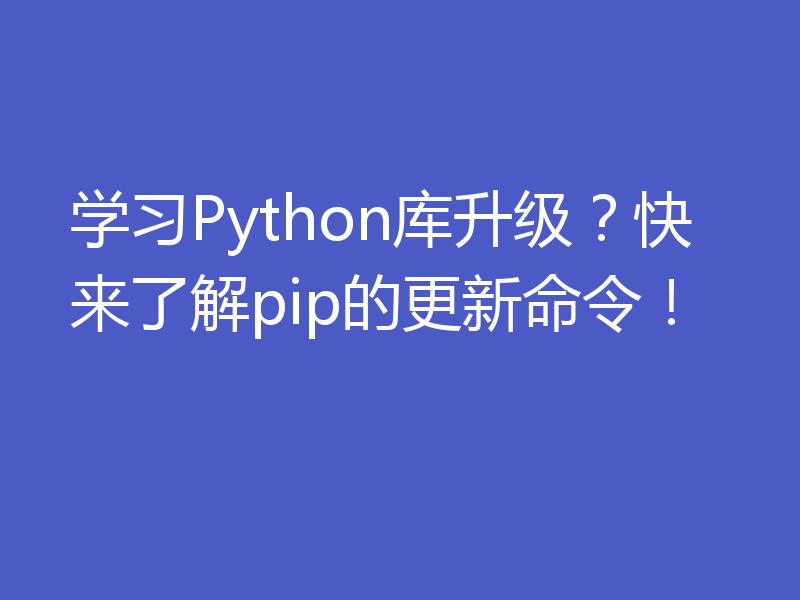 学习Python库升级？快来了解pip的更新命令！
