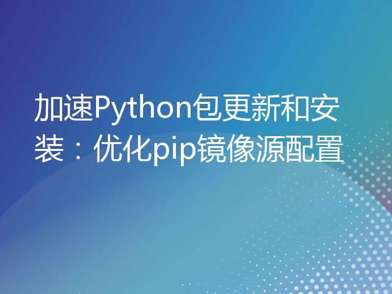 加速Python包更新和安装：优化pip镜像源配置