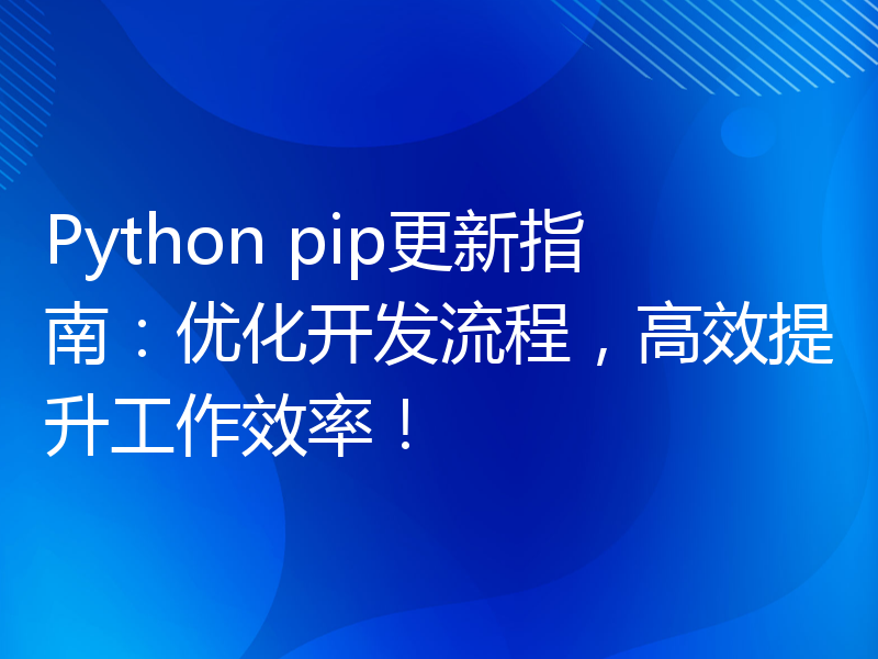 Python pip更新指南：优化开发流程，高效提升工作效率！