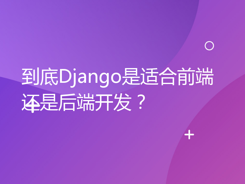 到底Django是适合前端还是后端开发？