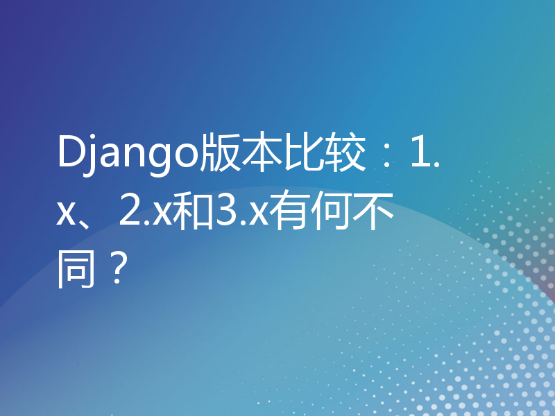 Django版本比较：1.x、2.x和3.x有何不同？