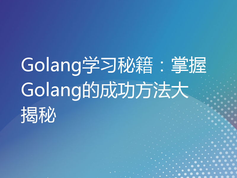 Golang学习秘籍：掌握Golang的成功方法大揭秘