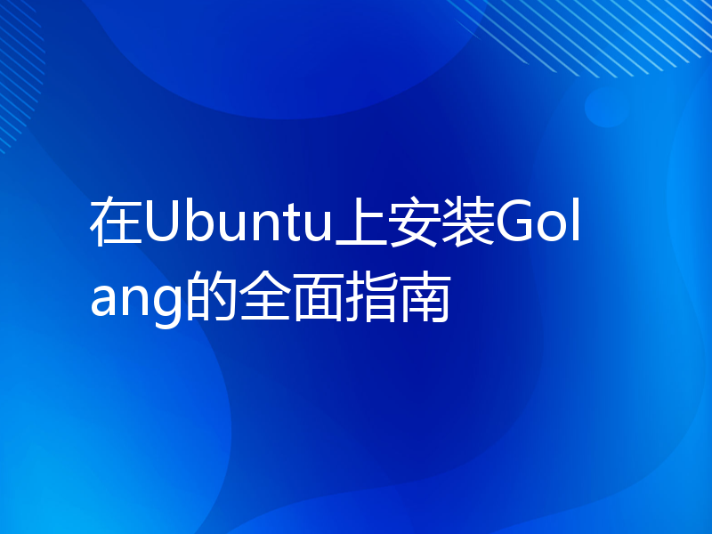 在Ubuntu上安装Golang的全面指南