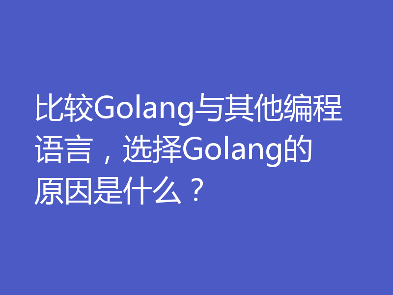 比较Golang与其他编程语言，选择Golang的原因是什么？