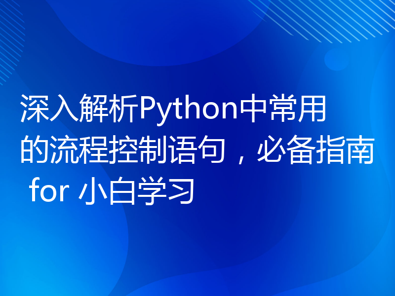 深入解析Python中常用的流程控制语句，必备指南 for 小白学习