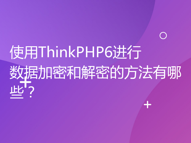 使用ThinkPHP6进行数据加密和解密的方法有哪些？