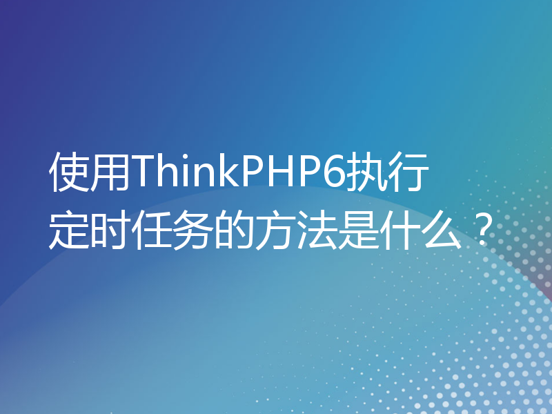 使用ThinkPHP6执行定时任务的方法是什么？