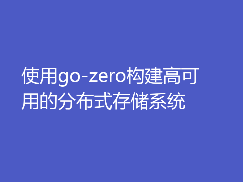 使用go-zero构建高可用的分布式存储系统
