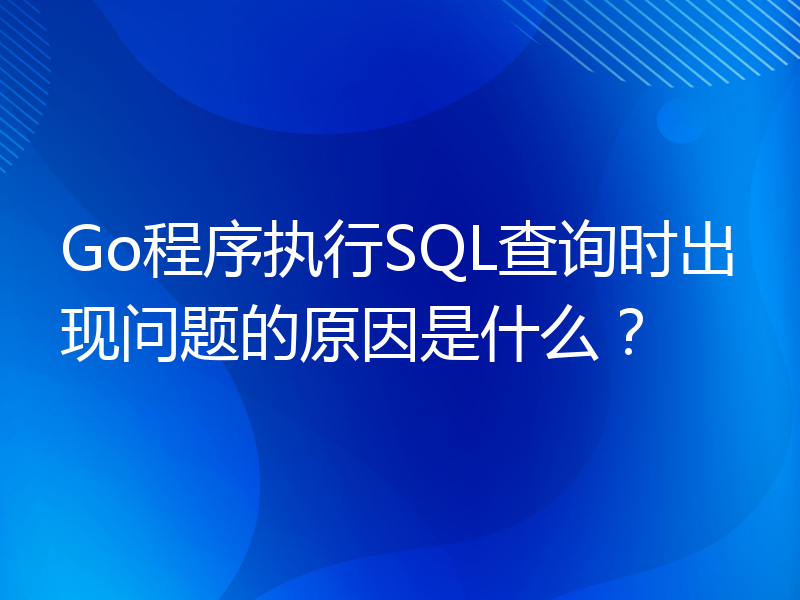 Go程序执行SQL查询时出现问题的原因是什么？