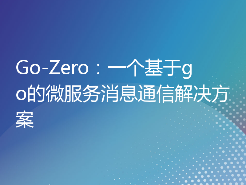 Go-Zero：一个基于go的微服务消息通信解决方案
