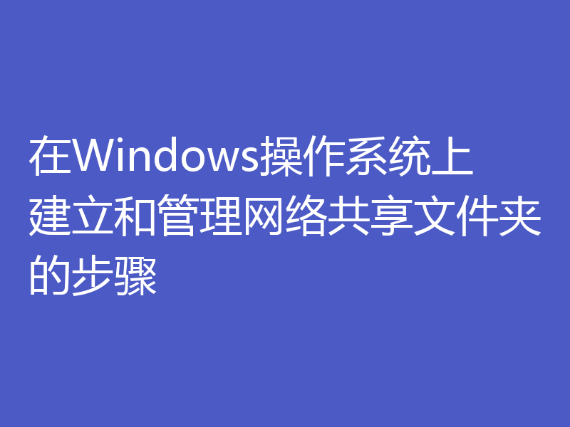 在Windows操作系统上建立和管理网络共享文件夹的步骤