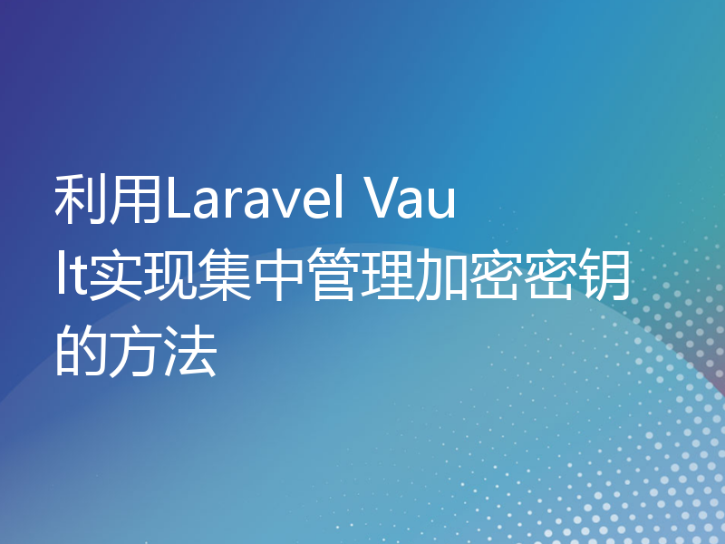 利用Laravel Vault实现集中管理加密密钥的方法