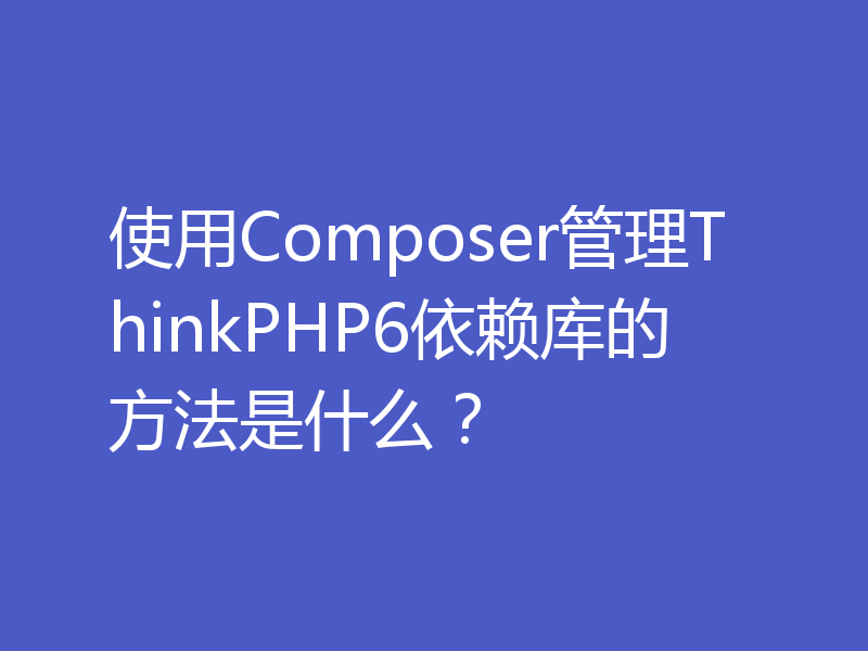 使用Composer管理ThinkPHP6依赖库的方法是什么？