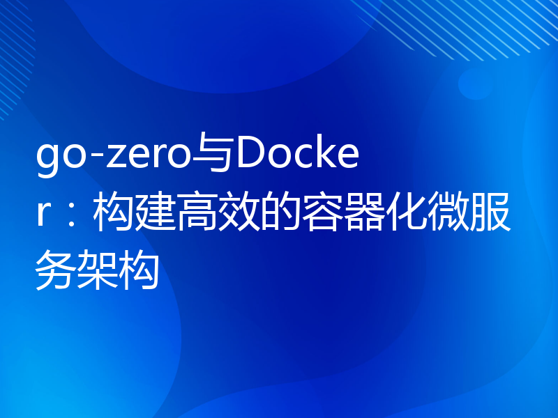 go-zero与Docker：构建高效的容器化微服务架构