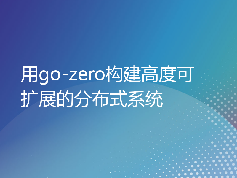 用go-zero构建高度可扩展的分布式系统