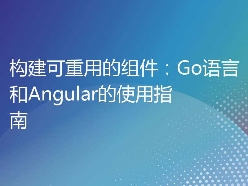 构建可重用的组件：Go语言和Angular的使用指南
