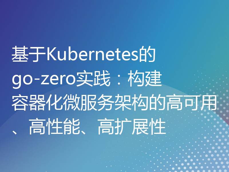 基于Kubernetes的go-zero实践：构建容器化微服务架构的高可用、高性能、高扩展性