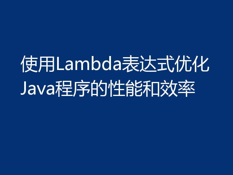 使用Lambda表达式优化Java程序的性能和效率