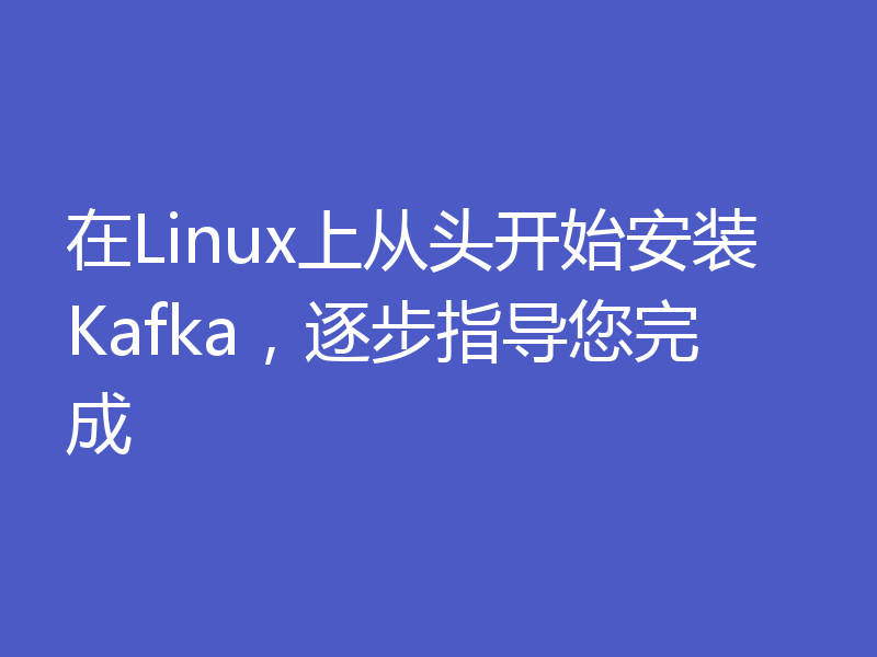 在Linux上从头开始安装Kafka，逐步指导您完成