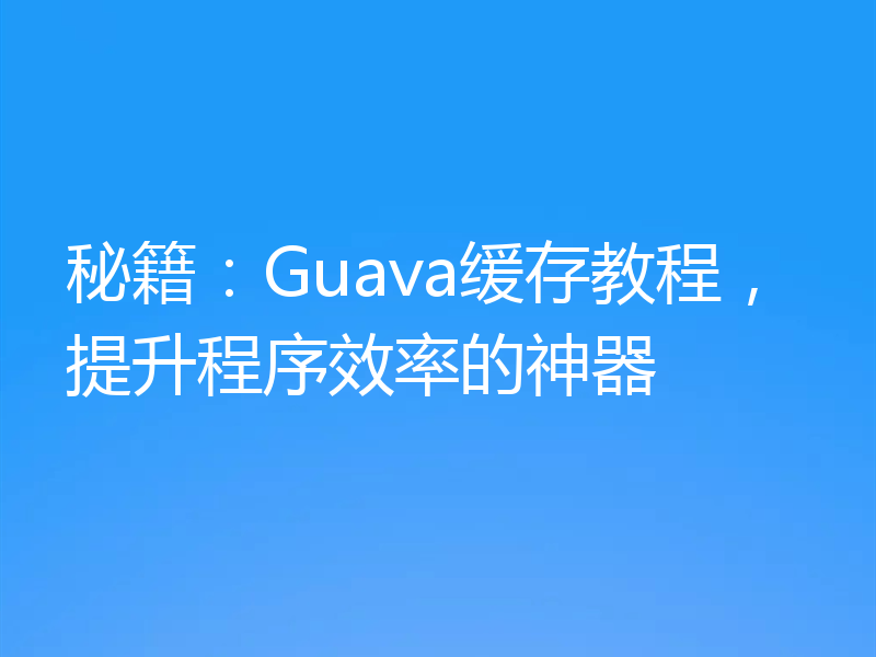 秘籍：Guava缓存教程，提升程序效率的神器