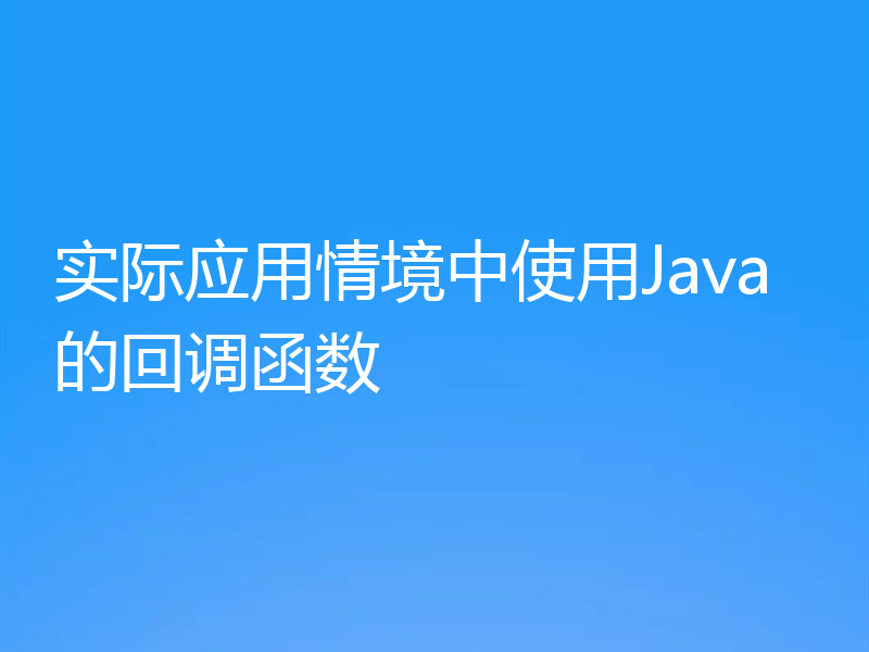 实际应用情境中使用Java的回调函数