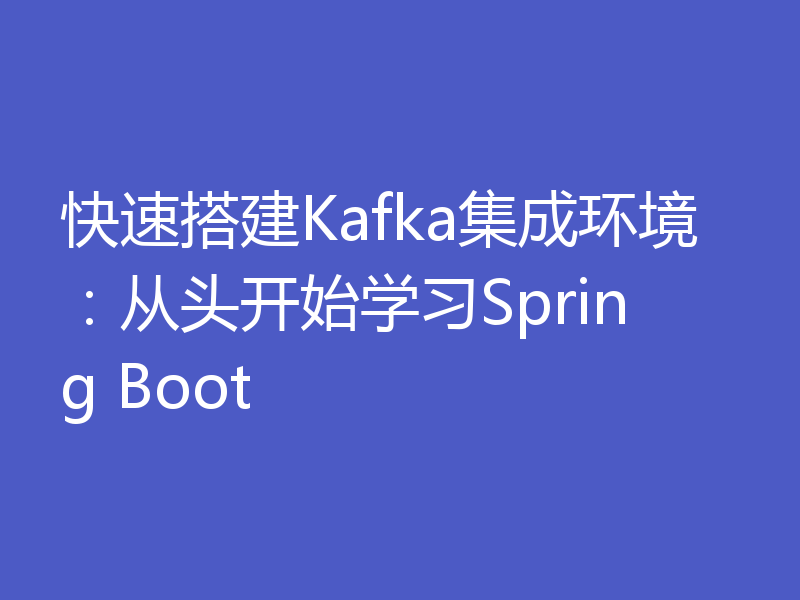 快速搭建Kafka集成环境：从头开始学习Spring Boot