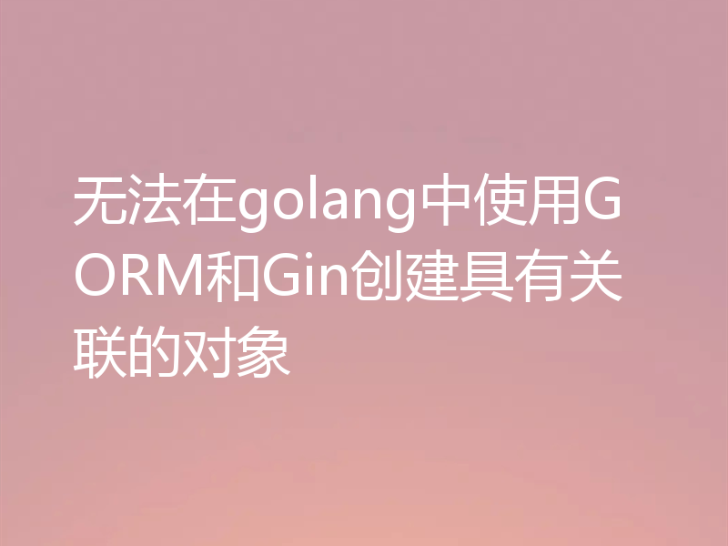 无法在golang中使用GORM和Gin创建具有关联的对象