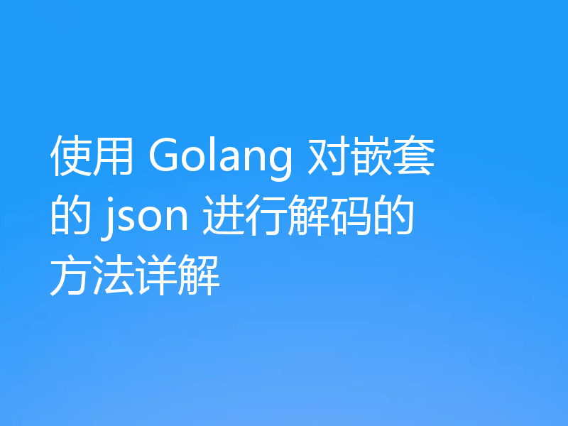使用 Golang 对嵌套的 json 进行解码的方法详解