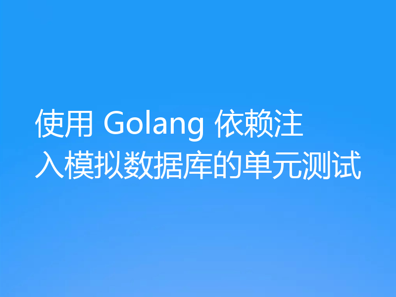 使用 Golang 依赖注入模拟数据库的单元测试