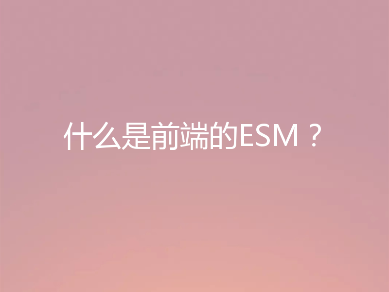 什么是前端的ESM？
