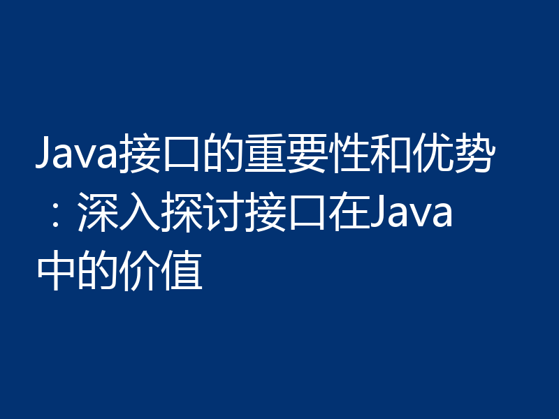 Java接口的重要性和优势：深入探讨接口在Java中的价值