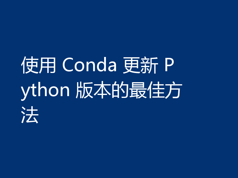 使用 Conda 更新 Python 版本的最佳方法