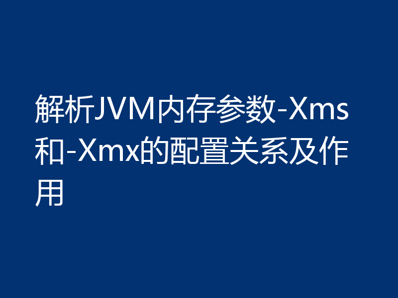 解析JVM内存参数-Xms和-Xmx的配置关系及作用