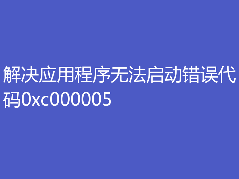 解决应用程序无法启动错误代码0xc000005
