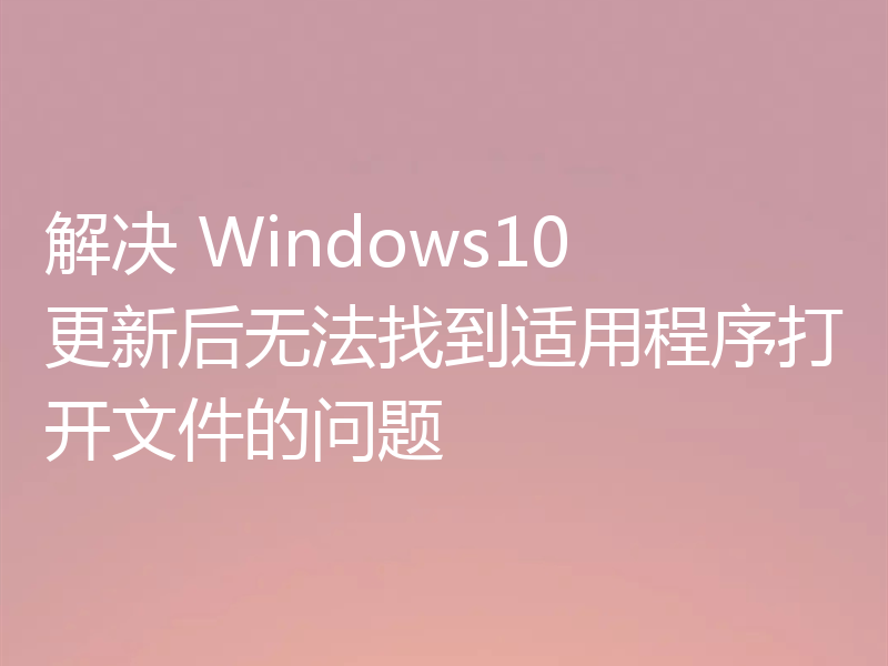解决 Windows10 更新后无法找到适用程序打开文件的问题
