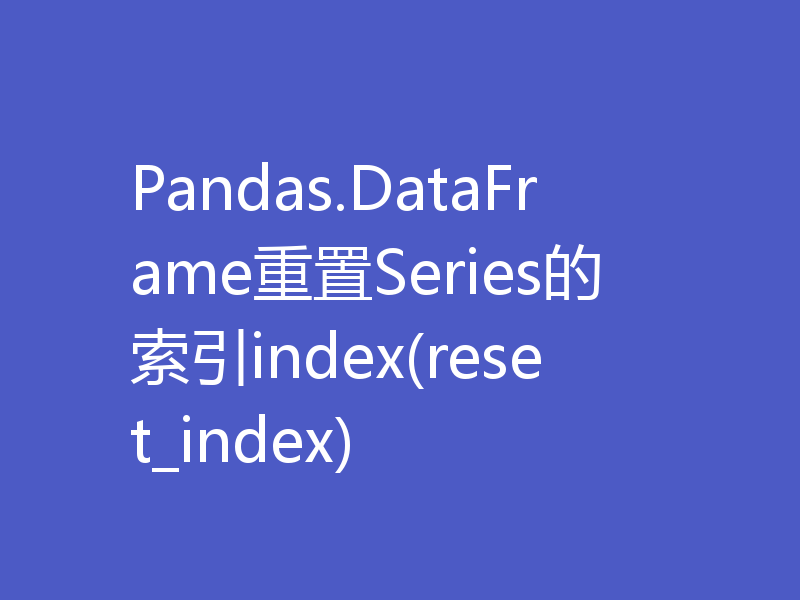 Pandas.DataFrame重置Series的索引index(reset_index)