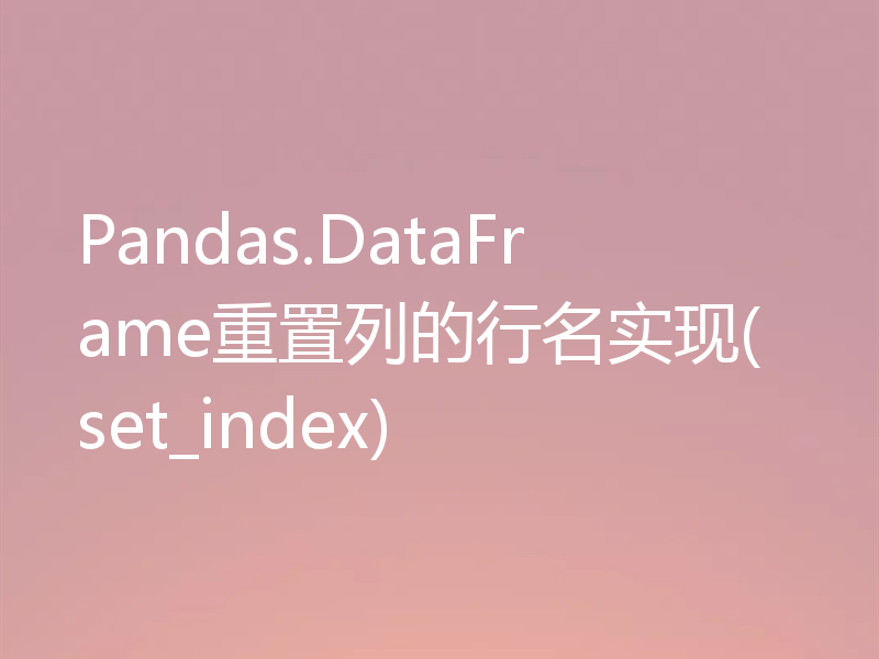 Pandas.DataFrame重置列的行名实现(set_index)