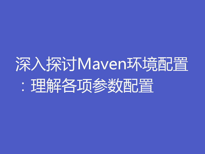 深入探讨Maven环境配置：理解各项参数配置