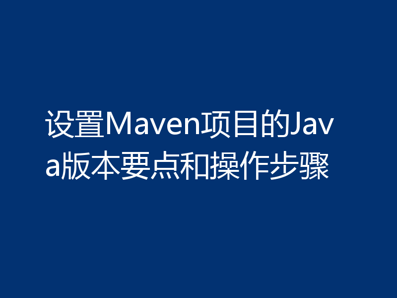 设置Maven项目的Java版本要点和操作步骤