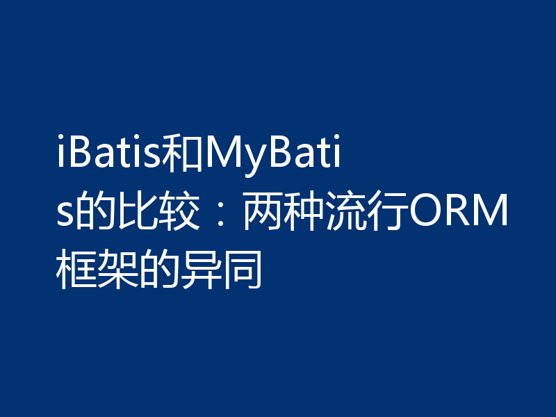 iBatis和MyBatis的比较：两种流行ORM框架的异同