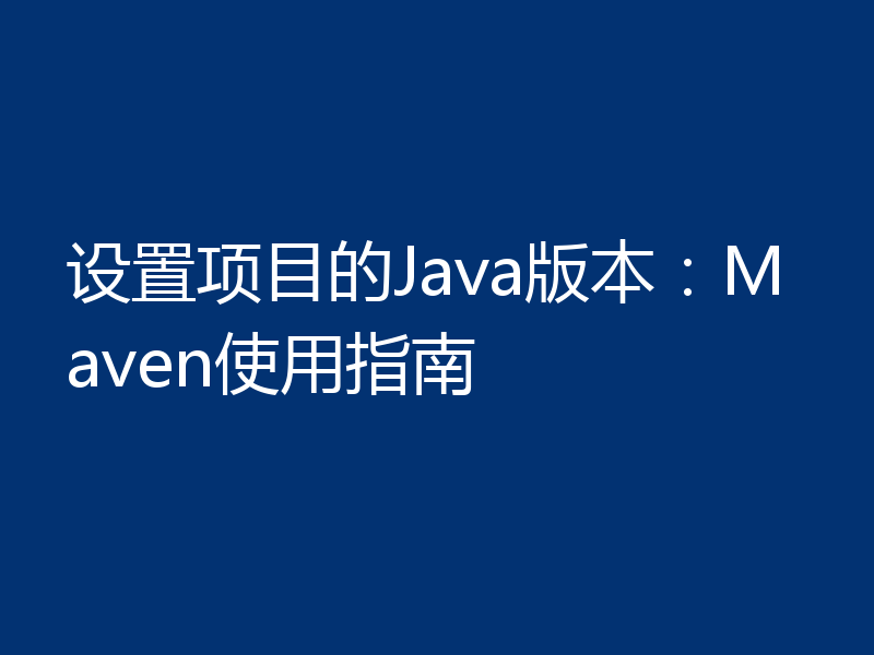 设置项目的Java版本：Maven使用指南