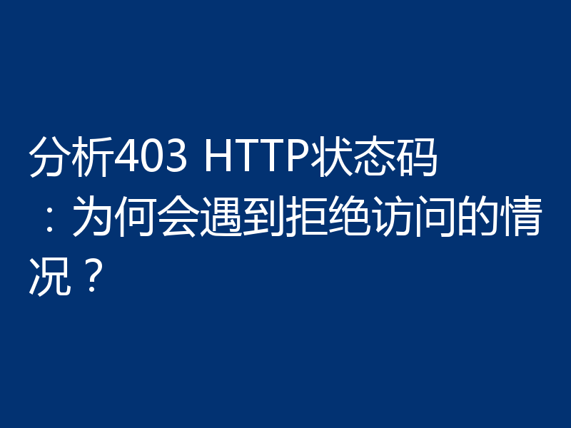 分析403 HTTP状态码：为何会遇到拒绝访问的情况？