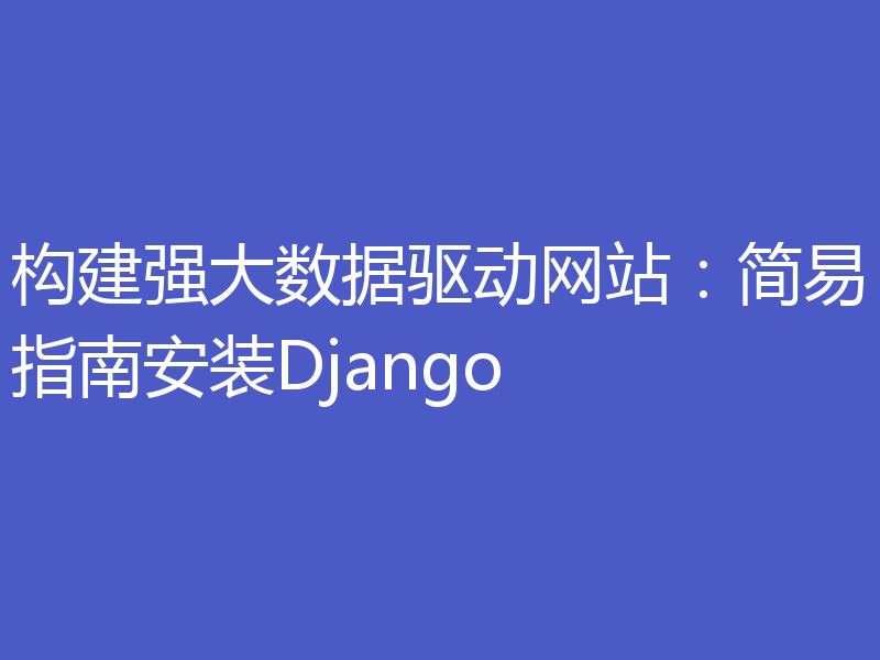 构建强大数据驱动网站：简易指南安装Django