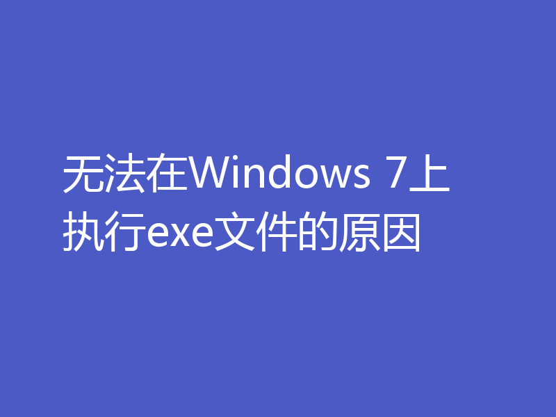 无法在Windows 7上执行exe文件的原因