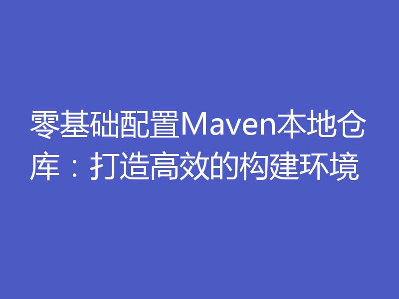 零基础配置Maven本地仓库：打造高效的构建环境